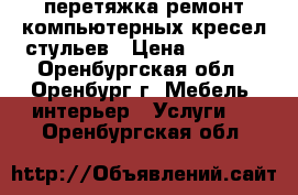 перетяжка ремонт компьютерных кресел,стульев › Цена ­ 1 500 - Оренбургская обл., Оренбург г. Мебель, интерьер » Услуги   . Оренбургская обл.